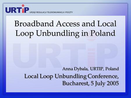 Anna Dybala, URTIP, Poland Local Loop Unbundling Conference, Bucharest, 5 July 2005 Anna Dybala, URTIP, Poland Local Loop Unbundling Conference, Bucharest,