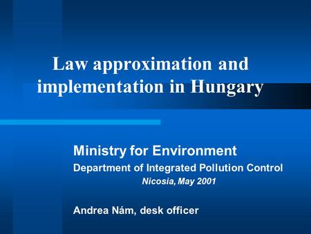 Law approximation and implementation in Hungary Ministry for Environment Department of Integrated Pollution Control Nicosia, May 2001 Andrea Nám, desk.