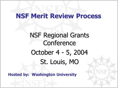 NSF Merit Review Process NSF Regional Grants Conference October 4 - 5, 2004 St. Louis, MO Hosted by: Washington University.