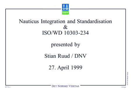 D ET N ORSKE V ERITAS DNV No. 1 © 1997 Det Norske Veritas c:\xxx.ppt Nauticus Integration and Standardisation & ISO/WD 10303-234 presented by Stian Ruud.