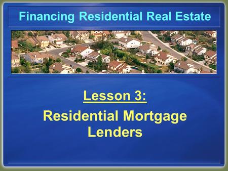 Financing Residential Real Estate Lesson 3: Residential Mortgage Lenders.