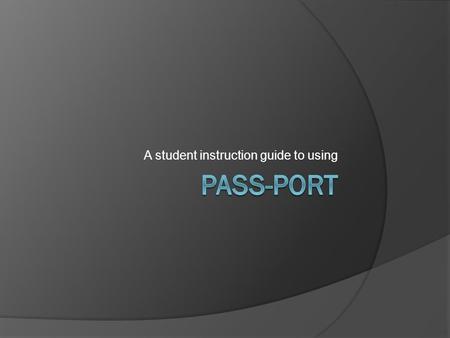 A student instruction guide to using. Why PASS-PORT? Speed User Friendly Cost Effective.