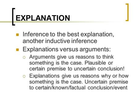 EXPLANATION Inference to the best explanation, another inductive inference Explanations versus arguments:  Arguments give us reasons to think something.