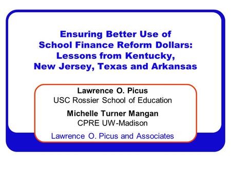 Ensuring Better Use of School Finance Reform Dollars: Lessons from Kentucky, New Jersey, Texas and Arkansas Lawrence O. Picus USC Rossier School of Education.