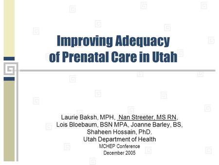 Improving Adequacy of Prenatal Care in Utah Laurie Baksh, MPH, Nan Streeter, MS RN, Lois Bloebaum, BSN MPA, Joanne Barley, BS, Shaheen Hossain, PhD. Utah.