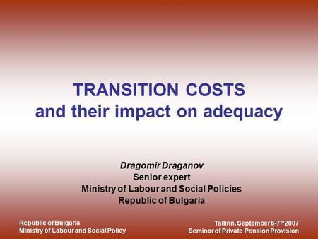 Tallinn, September 6-7 th 2007 Seminar of Private Pension Provision Republic of Bulgaria Ministry of Labour and Social Policy TRANSITION COSTS and their.