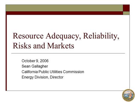Resource Adequacy, Reliability, Risks and Markets October 9, 2006 Sean Gallagher California Public Utilities Commission Energy Division, Director.
