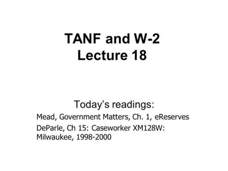 TANF and W-2 Lecture 18 Today’s readings: Mead, Government Matters, Ch. 1, eReserves DeParle, Ch 15: Caseworker XM128W: Milwaukee, 1998-2000.
