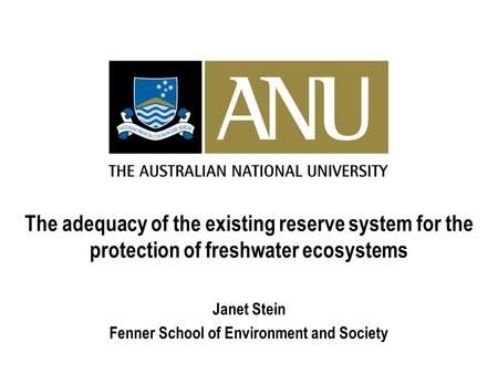The adequacy of the existing reserve system for the protection of freshwater ecosystems Janet Stein Fenner School of Environment and Society.