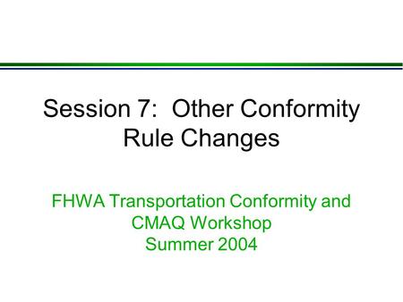 Session 7: Other Conformity Rule Changes FHWA Transportation Conformity and CMAQ Workshop Summer 2004.