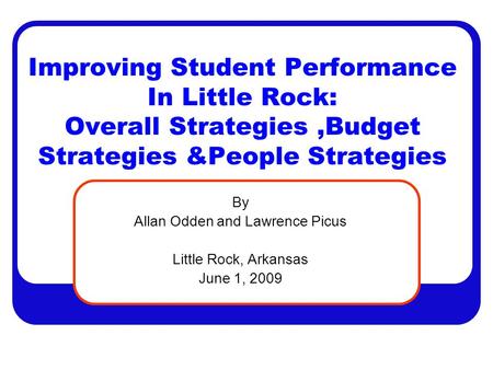 Improving Student Performance In Little Rock: Overall Strategies,Budget Strategies &People Strategies By Allan Odden and Lawrence Picus Little Rock, Arkansas.