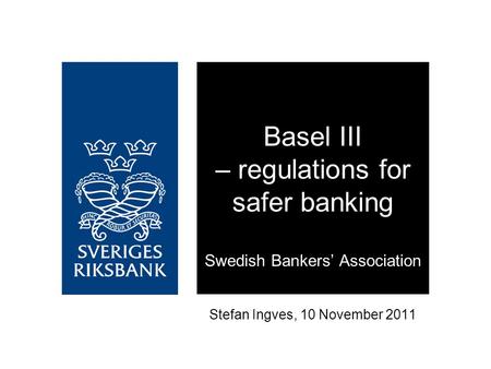 Stefan Ingves, 10 November 2011 Basel III – regulations for safer banking Swedish Bankers’ Association.