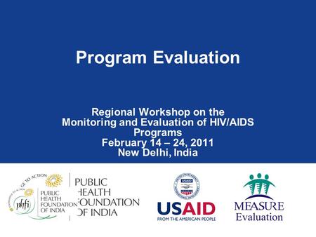 Program Evaluation Regional Workshop on the Monitoring and Evaluation of HIV/AIDS Programs February 14 – 24, 2011 New Delhi, India.