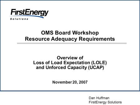 Overview of Loss of Load Expectation (LOLE) and Unforced Capacity (UCAP) Dan Huffman FirstEnergy Solutions November 20, 2007 OMS Board Workshop Resource.