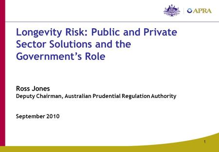 1 Longevity Risk: Public and Private Sector Solutions and the Government’s Role Ross Jones Deputy Chairman, Australian Prudential Regulation Authority.