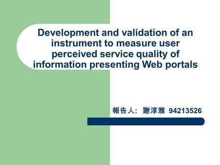 Development and validation of an instrument to measure user perceived service quality of information presenting Web portals 報告人 : 謝淳雅 94213526.