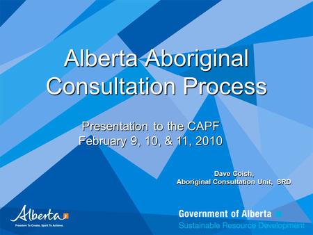 Alberta Aboriginal Consultation Process Dave Coish, Aboriginal Consultation Unit, SRD Presentation to the CAPF February 9, 10, & 11, 2010.
