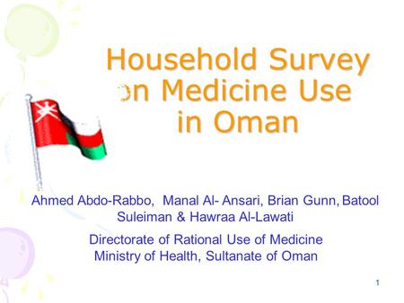 1 Household Survey on Medicine Use in Oman Ahmed Abdo-Rabbo, Manal Al- Ansari, Brian Gunn, Batool Suleiman & Hawraa Al-Lawati Directorate of Rational Use.