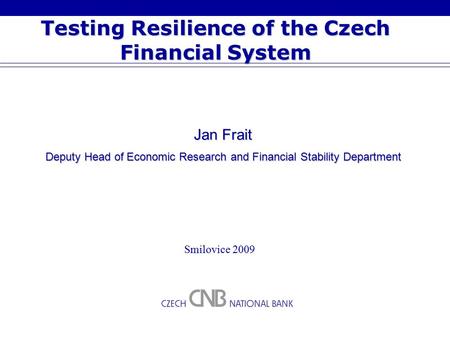 Testing Resilience of the Czech Financial System Smilovice 2009 Jan Frait Deputy Head of Economic Research and Financial Stability Department.