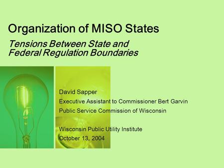 Organization of MISO States Tensions Between State and Federal Regulation Boundaries David Sapper Executive Assistant to Commissioner Bert Garvin Public.