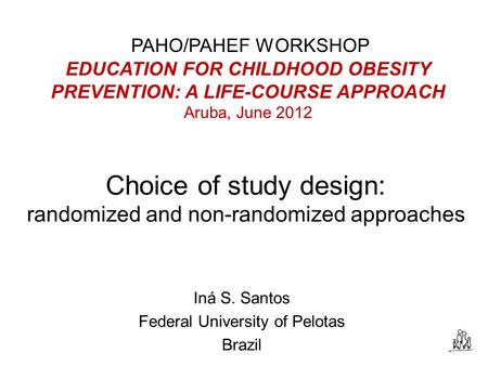 Choice of study design: randomized and non-randomized approaches Iná S. Santos Federal University of Pelotas Brazil PAHO/PAHEF WORKSHOP EDUCATION FOR CHILDHOOD.