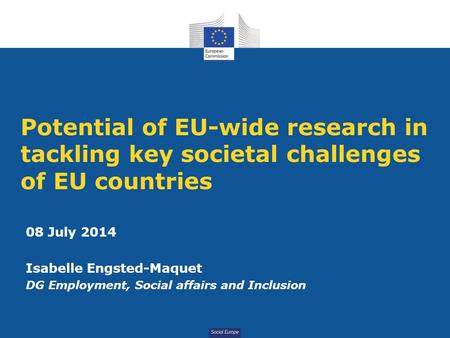 Social Europe Potential of EU-wide research in tackling key societal challenges of EU countries 08 July 2014 Isabelle Engsted-Maquet DG Employment, Social.