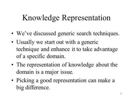 1 Knowledge Representation We’ve discussed generic search techniques. Usually we start out with a generic technique and enhance it to take advantage of.
