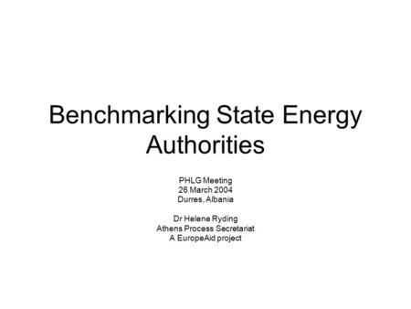 Benchmarking State Energy Authorities PHLG Meeting 26 March 2004 Durres, Albania Dr Helene Ryding Athens Process Secretariat A EuropeAid project.