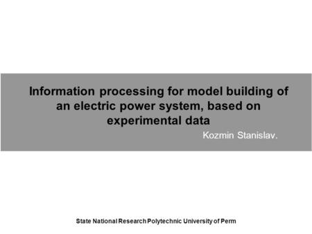 Information processing for model building of an electric power system, based on experimental data Kozmin Stanislav. State National Research Polytechnic.