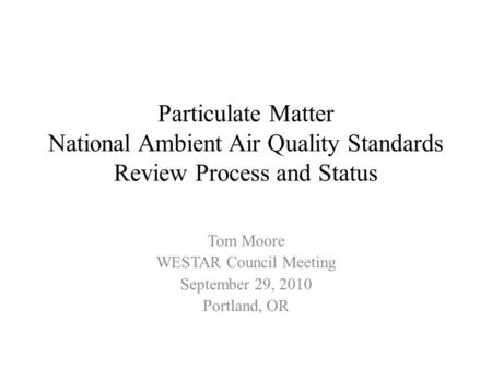 Particulate Matter National Ambient Air Quality Standards Review Process and Status Tom Moore WESTAR Council Meeting September 29, 2010 Portland, OR.
