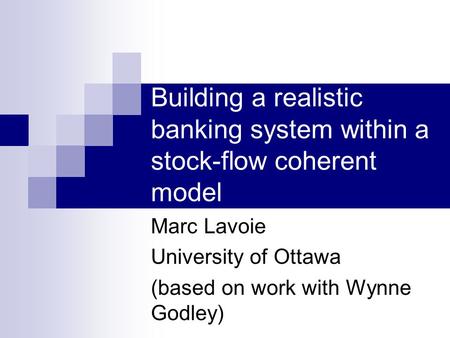 Building a realistic banking system within a stock-flow coherent model Marc Lavoie University of Ottawa (based on work with Wynne Godley)