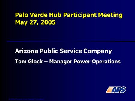  2005 Pinnacle West Capital Corporation Palo Verde Hub Participant Meeting May 27, 2005 Arizona Public Service Company Tom Glock – Manager Power Operations.