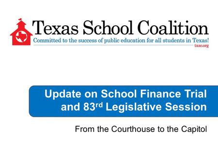 Update on School Finance Trial and 83 rd Legislative Session From the Courthouse to the Capitol.