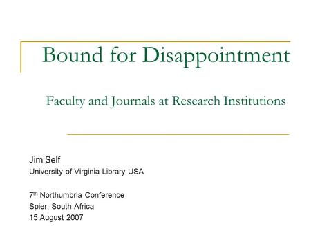 Bound for Disappointment Faculty and Journals at Research Institutions Jim Self University of Virginia Library USA 7 th Northumbria Conference Spier, South.