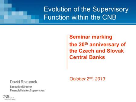 Evolution of the Supervisory Function within the CNB Seminar marking the 20 th anniversary of the Czech and Slovak Central Banks October 2 nd, 2013 David.