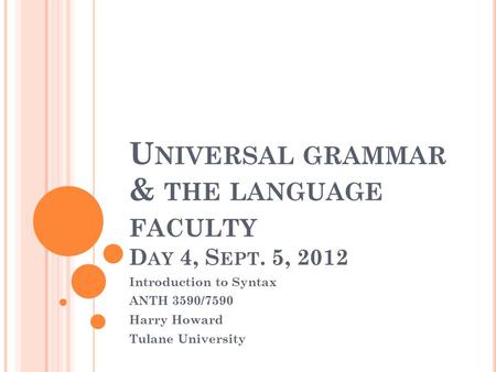 U NIVERSAL GRAMMAR & THE LANGUAGE FACULTY D AY 4, S EPT. 5, 2012 Introduction to Syntax ANTH 3590/7590 Harry Howard Tulane University.