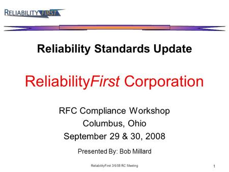 ReliabilityFirst 3/6/08 RC Meeting 1 Reliability Standards Update ReliabilityFirst Corporation RFC Compliance Workshop Columbus, Ohio September 29 & 30,