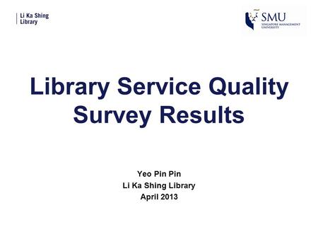 Library Service Quality Survey Results Yeo Pin Pin Li Ka Shing Library April 2013.