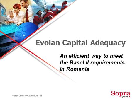 © Sopra Group, 2006 / Evolan CAD / p1 Evolan Capital Adequacy An efficient way to meet the Basel II requirements in Romania.