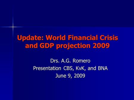 Update: World Financial Crisis and GDP projection 2009 Drs. A.G. Romero Presentation CBS, KvK, and BNA June 9, 2009.