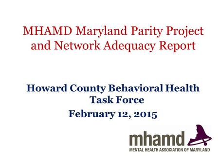 MHAMD Maryland Parity Project and Network Adequacy Report Howard County Behavioral Health Task Force February 12, 2015.