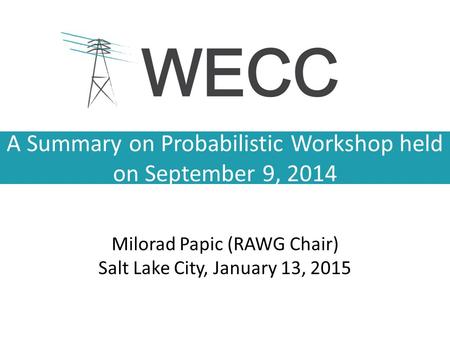 A Summary on Probabilistic Workshop held on September 9, 2014 Milorad Papic (RAWG Chair) Salt Lake City, January 13, 2015.