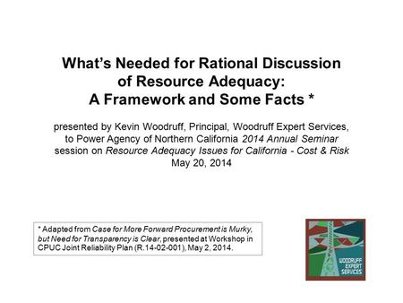 What’s Needed for Rational Discussion of Resource Adequacy: A Framework and Some Facts * presented by Kevin Woodruff, Principal, Woodruff Expert Services,