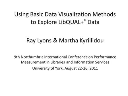 Using Basic Data Visualization Methods to Explore LibQUAL+ ® Data Ray Lyons & Martha Kyrillidou 9th Northumbria International Conference on Performance.