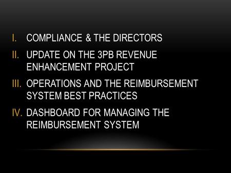 I.COMPLIANCE & THE DIRECTORS II.UPDATE ON THE 3PB REVENUE ENHANCEMENT PROJECT III.OPERATIONS AND THE REIMBURSEMENT SYSTEM BEST PRACTICES IV.DASHBOARD FOR.