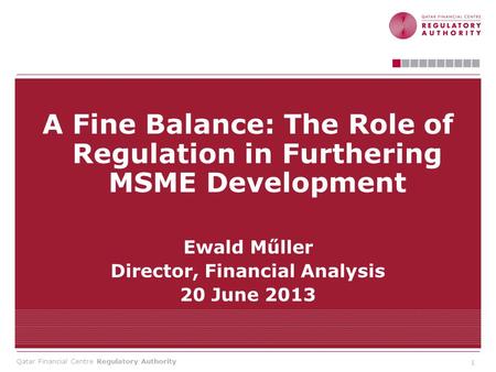 Qatar Financial Centre Regulatory Authority A Fine Balance: The Role of Regulation in Furthering MSME Development Ewald Műller Director, Financial Analysis.