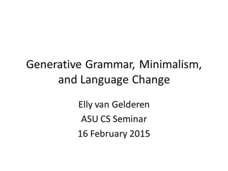 Generative Grammar, Minimalism, and Language Change Elly van Gelderen ASU CS Seminar 16 February 2015.