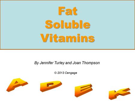 Fat Soluble Vitamins By Jennifer Turley and Joan Thompson © 2013 Cengage.