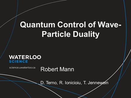 Quantum Control of Wave- Particle Duality Robert Mann D. Terno, R. Ionicioiu, T. Jennewein.