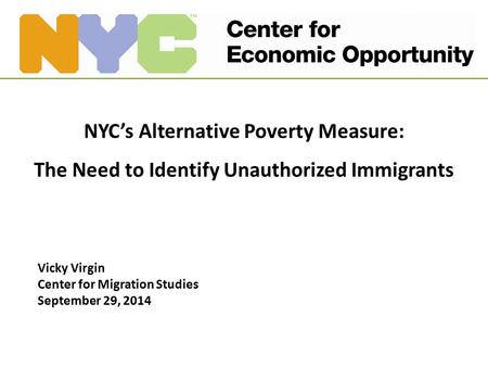 NYC’s Alternative Poverty Measure: The Need to Identify Unauthorized Immigrants Vicky Virgin Center for Migration Studies September 29, 2014.